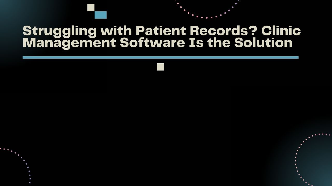 Struggling with Patient Records Clinic Management Software Is the Solution